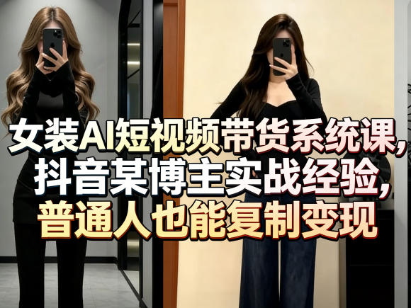 女装AI短视频带货系统课，抖音某博主实战经验，普通人也能复制变现-谷进海小站