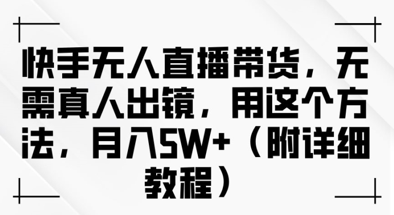快手无人直播带货，无需真人出镜，用这个方法，月入过万(附详细教程)【揭秘】-谷进海小站
