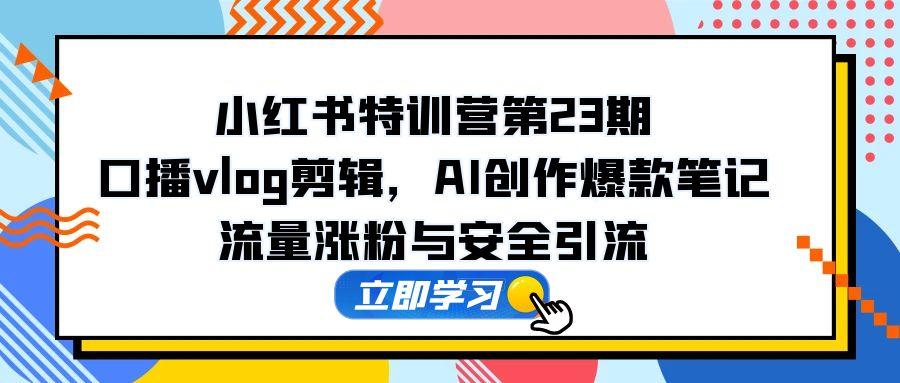 小红书特训营第23期，口播vlog剪辑，AI创作爆款笔记，流量涨粉与安全引流-谷进海小站