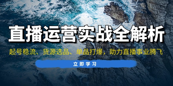 直播运营实战全解析：起号稳流、货源选品、单品打爆，助力直播事业腾飞-谷进海小站