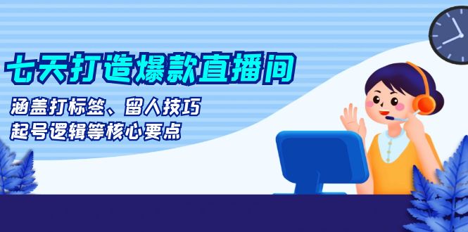 七天打造爆款直播间：涵盖打标签、留人技巧、起号逻辑等核心要点-谷进海小站