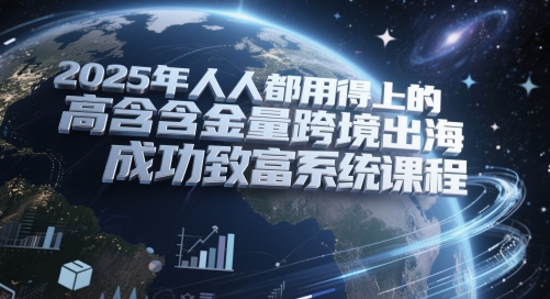 2025年人人都用得上的高含金量跨境出海成功致富系统课程-谷进海小站