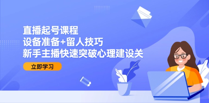 直播起号课程：设备准备+留人技巧，新手主播快速突破心理建设关-谷进海小站