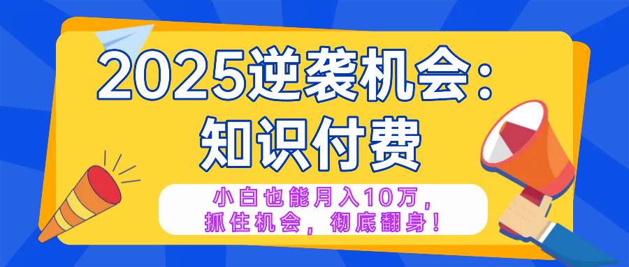 2025逆袭项目——知识付费，小白也能月入10万年入百万，抓住机会彻底翻…-谷进海小站
