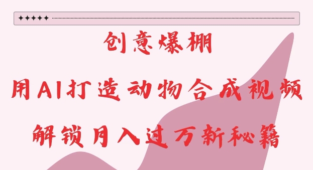 创意爆棚，用AI打造动物合成视频，解锁月入过W新秘籍【揭秘】-谷进海小站