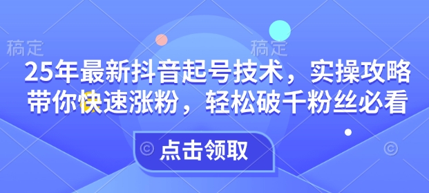 25年最新抖音起号技术，实操攻略带你快速涨粉，轻松破千粉丝必看-谷进海小站