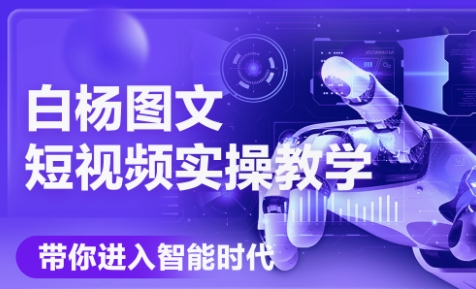 白杨老师·Ai图文短视频实操课(更新6月)-谷进海小站