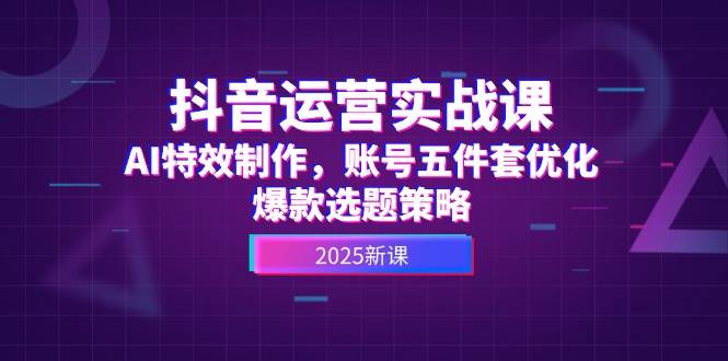抖音运营实战课，AI特效制作，账号五件套优化，爆款选题策略-谷进海小站