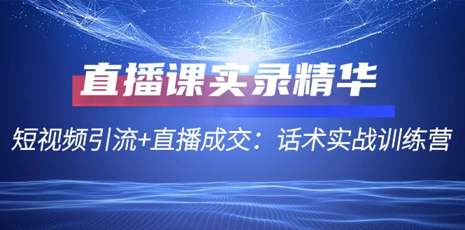直播课实录精华：短视频引流+直播成交：话术实战训练营-谷进海小站