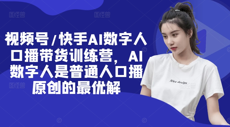 视频号/快手AI数字人口播带货训练营，AI数字人是普通人口播原创的最优解-谷进海小站