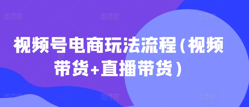 视频号电商玩法流程，视频带货+直播带货【更新2025年1月】-谷进海小站