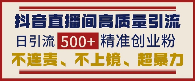 抖音直播间引流创业粉，无需连麦、不用上镜、超暴力，日引流500+高质量精准创业粉-谷进海小站