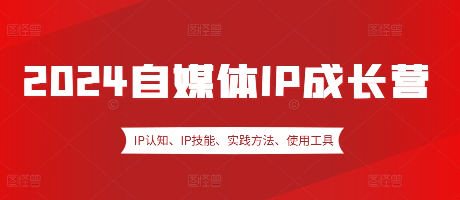 2024自媒体IP成长营，IP认知、IP技能、实践方法、使用工具、嘉宾分享等-谷进海小站