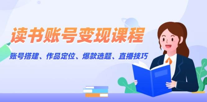 读书账号变现课程：账号搭建、作品定位、爆款选题、直播技巧-谷进海小站