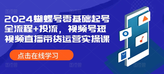 2024蝴蝶号零基础起号全流程+投流，视频号短视频直播带货运营实操课-谷进海小站