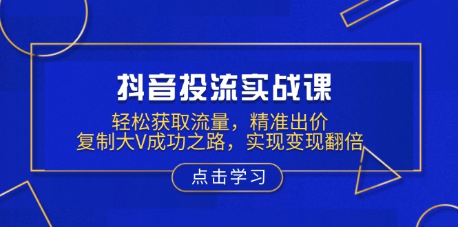 抖音投流实战课，轻松获取流量，精准出价，复制大V成功之路，实现变现翻倍-谷进海小站