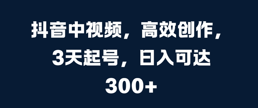 抖音中视频，高效创作，3天起号，日入可达3张【揭秘】-谷进海小站