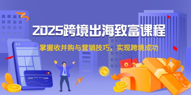 2025跨境出海致富课程，掌握收并购与营销技巧，实现跨境成功-谷进海小站