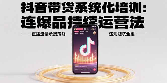 抖音带货系统化培训：连爆品持续运营法，直播流量承接策略，违规避坑全集-谷进海小站