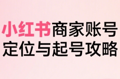 小红书电商全链路实战从定位到爆单，系统拆解小红书商家起号全流程-谷进海小站