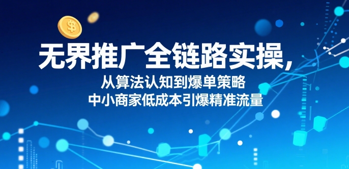 ​无界推广全链路实操，从算法认知到爆单策略，中小商家低成本引爆精准流量-谷进海小站