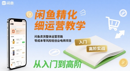 闲鱼精细化运营入门+高阶实战教学，闲鱼卖货整体运营思路，零成本零风险轻创业电商项目-谷进海小站