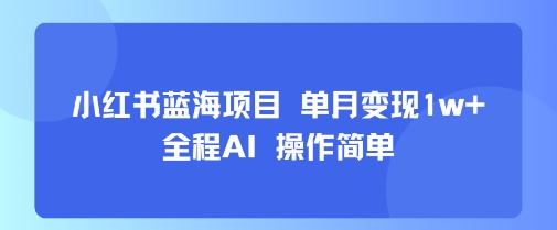 小红书蓝海项目 单月变现1w+ 全程AI 操作简单-谷进海小站