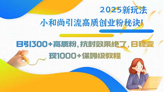 2025新玩法小和尚引流高质创业粉秘诀！日引300+高质粉，抗封效果绝了，…-谷进海小站