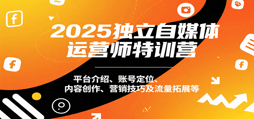 2025独立自媒体运营师特训营：平台介绍、账号定位、内容创作、营销技巧及流量拓展等-谷进海小站