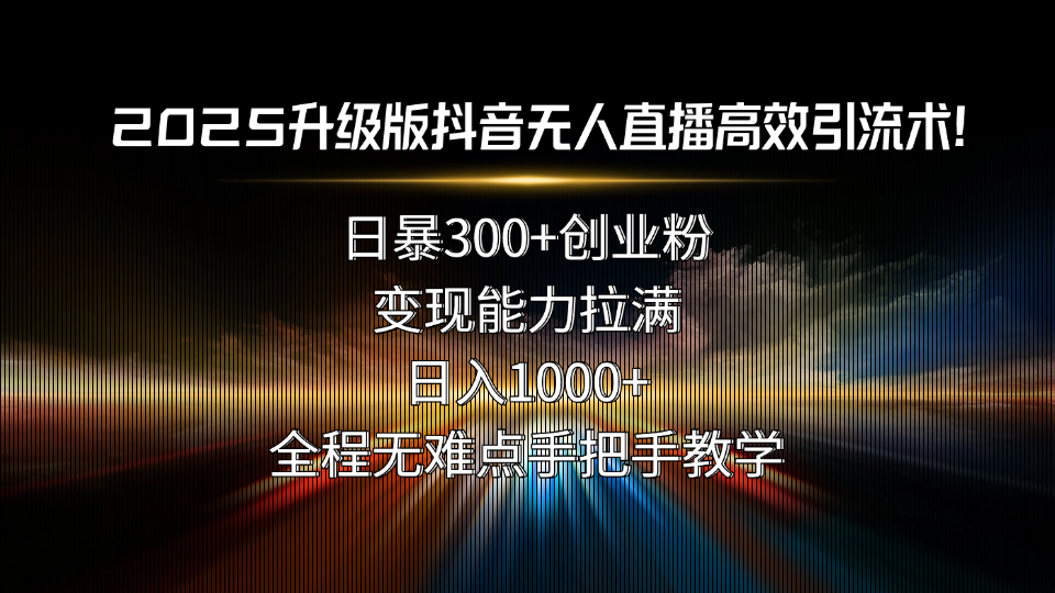 2025升级版抖音无人直播高效引流术！日暴300+创业粉，变现能力拉满，日…-谷进海小站