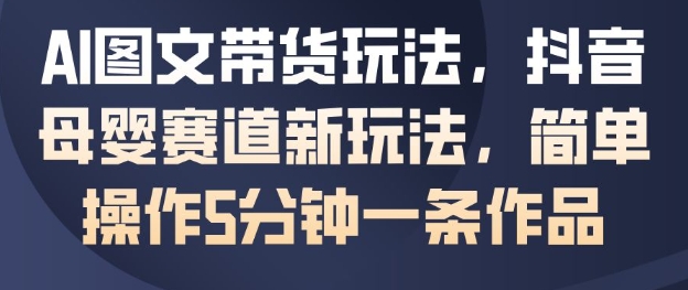 AI图文带货玩法,抖音母婴赛道新玩法,简单操作5分钟一条作品-谷进海小站