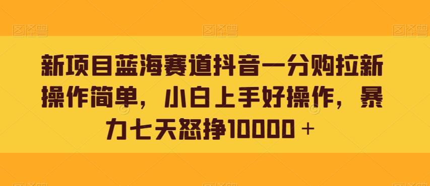 新项目蓝海赛道抖音一分购拉新操作简单，小白上手好操作，暴力七天怒挣10000＋-谷进海小站