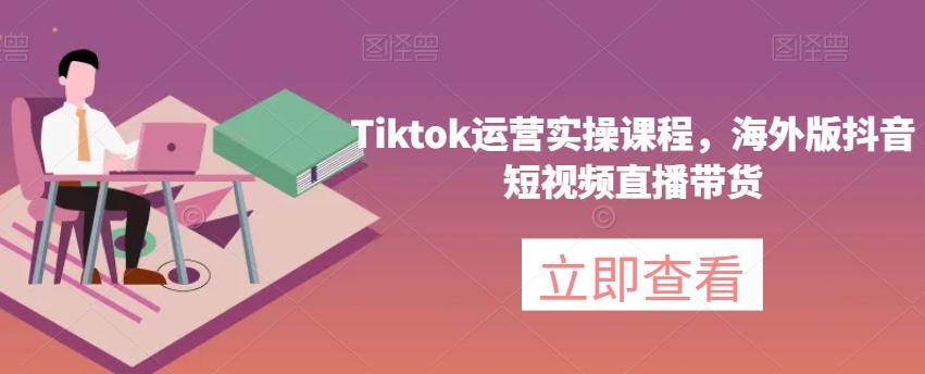 Tiktok运营实操课程，海外版抖音短视频直播带货-谷进海小站