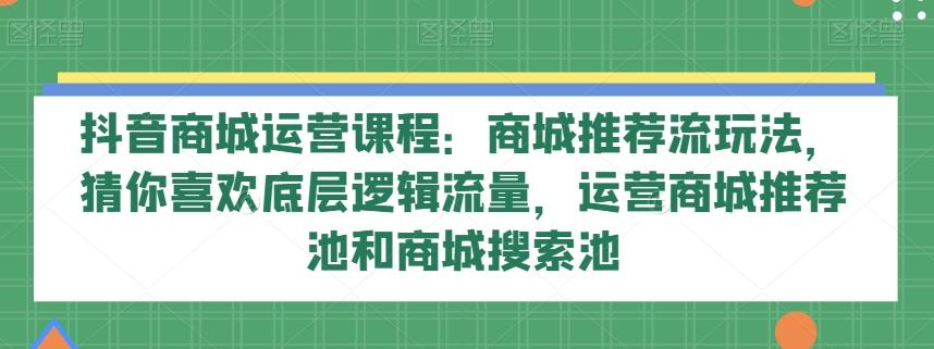 抖音商城运营课程：商城推荐流玩法，猜你喜欢底层逻辑流量，运营商城推荐池和商城搜索池-谷进海小站