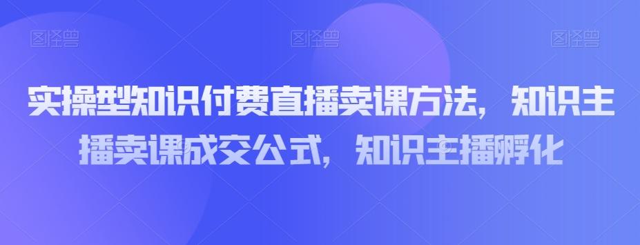 实操型知识付费直播卖课方法，知识主播卖课成交公式，知识主播孵化-谷进海小站