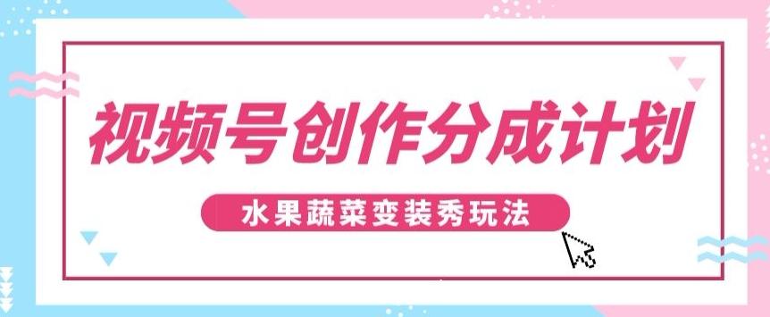 视频号创作分成计划，水果蔬菜变装秀玩法，单日稳定300+【揭秘】-谷进海小站