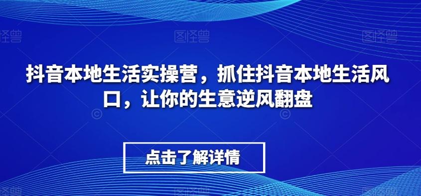 抖音本地生活实操营，​抓住抖音本地生活风口，让你的生意逆风翻盘-谷进海小站