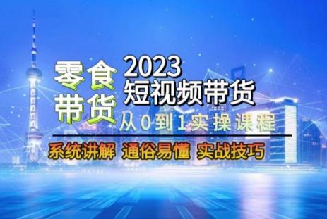 2023短视频带货-零食赛道，从0-1实操课程，系统讲解实战技巧-谷进海小站