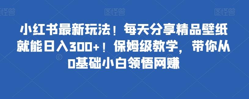 小红书最新玩法！每天分享精品壁纸就能日入300+！保姆级教学，带你从0基础小白领悟网赚-谷进海小站