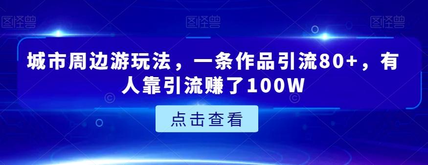 城市周边游玩法，一条作品引流80+，有人靠引流赚了100W【揭秘】-谷进海小站