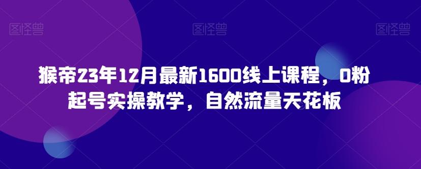 猴帝23年12月最新1600线上课程，0粉起号实操教学，自然流量天花板-谷进海小站