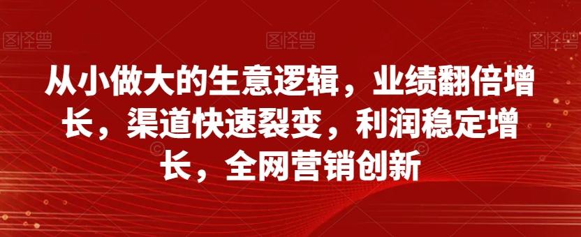 从小做大的生意逻辑，业绩翻倍增长，渠道快速裂变，利润稳定增长，全网营销创新-谷进海小站