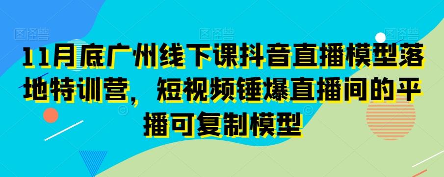 11月底广州线下课抖音直播模型落地特训营，短视频锤爆直播间的平播可复制模型-谷进海小站