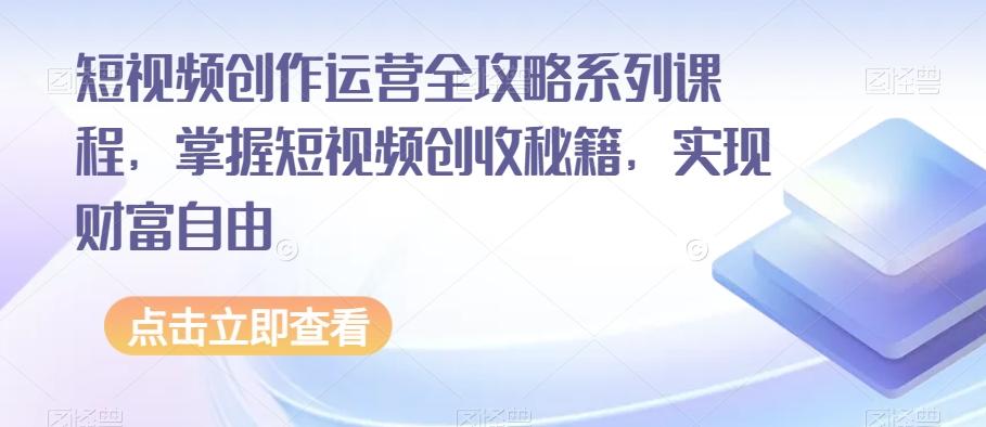 短视频创作运营全攻略系列课程，掌握短视频创收秘籍，实现财富自由-谷进海小站