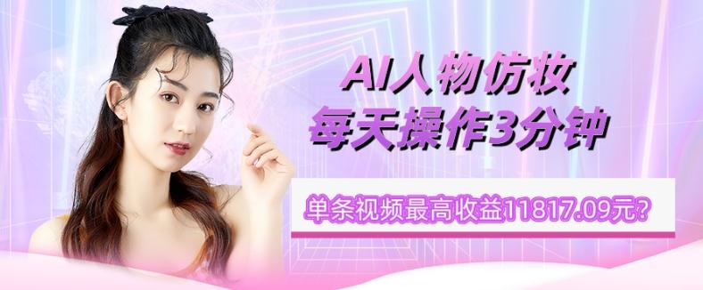 1个学员AI人物仿妆，每天操作3分钟，单条视频最高收益11817.09元？-谷进海小站