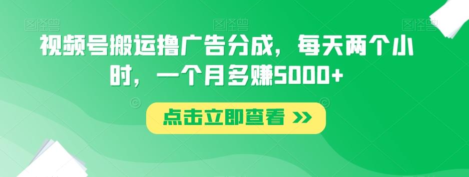 视频号搬运撸广告分成，每天两个小时，一个月多赚5000+-谷进海小站