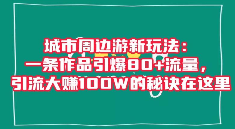 城市周边游新玩法：一条作品引爆80+流量，引流大赚100W的秘诀在这里【揭秘】-谷进海小站