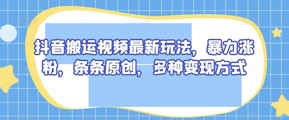抖音搬运视频最新玩法，暴力涨粉，条条原创，多种变现方式【揭秘】-谷进海小站
