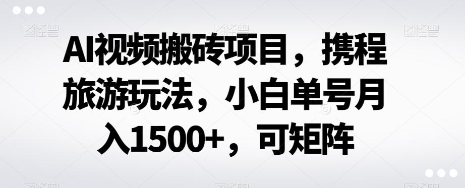 AI视频搬砖项目，携程旅游玩法，小白单号月入1500+，可矩阵-谷进海小站