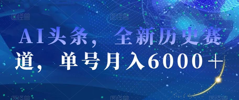 AI头条，全新历史赛道，单号月入6000＋【揭秘】-谷进海小站